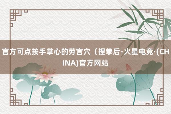 官方可点按手掌心的劳宫穴（捏拳后-火星电竞·(CHINA)官方网站