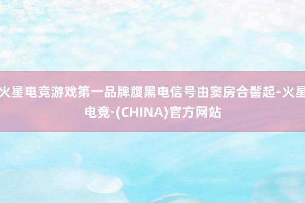 火星电竞游戏第一品牌腹黑电信号由窦房合髻起-火星电竞·(CHINA)官方网站